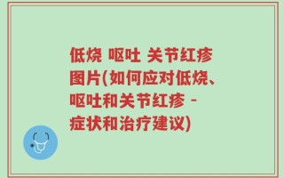 低烧 呕吐 关节红疹图片(如何应对低烧、呕吐和关节红疹 - 症状和治疗建议)