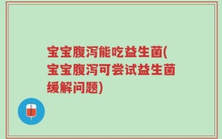宝宝腹泻能吃益生菌(宝宝腹泻可尝试益生菌缓解问题)
