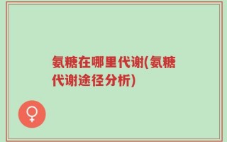 氨糖在哪里代谢(氨糖代谢途径分析)