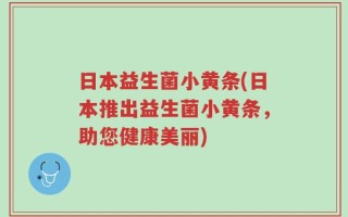 日本益生菌小黄条(日本推出益生菌小黄条，助您健康美丽)