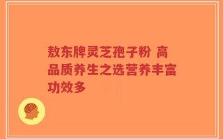 敖东牌灵芝孢子粉 高品质养生之选营养丰富功效多