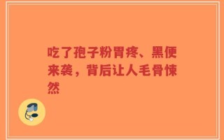 吃了孢子粉胃疼、黑便来袭，背后让人毛骨悚然