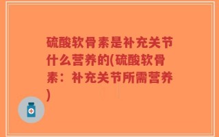硫酸软骨素是补充关节什么营养的(硫酸软骨素：补充关节所需营养)
