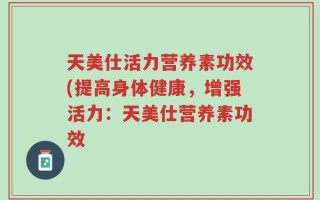 天美仕活力营养素功效(提高身体健康，增强活力：天美仕营养素功效