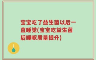宝宝吃了益生菌以后一直睡觉(宝宝吃益生菌后睡眠质量提升)