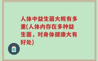 人体中益生菌大概有多重(人体内存在多种益生菌，对身体健康大有好处)