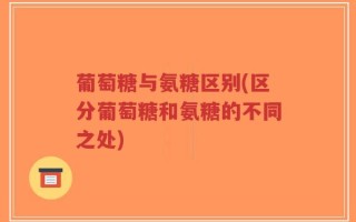 葡萄糖与氨糖区别(区分葡萄糖和氨糖的不同之处)