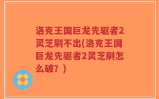 洛克王国巨龙先驱者2灵芝刷不出(洛克王国巨龙先驱者2灵芝刷怎么破？)