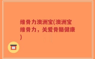 维骨力澳洲宝(澳洲宝维骨力，关爱骨骼健康)