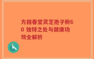 方回春堂灵芝孢子粉60 独特之处与健康功效全解析
