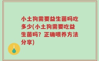 小土狗需要益生菌吗吃多少(小土狗需要吃益生菌吗？正确喂养方法分享)