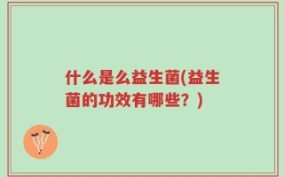 什么是么益生菌(益生菌的功效有哪些？)