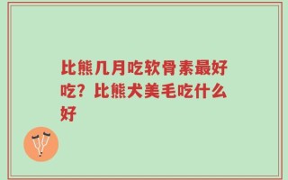 比熊几月吃软骨素最好吃？比熊犬美毛吃什么好