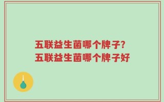 五联益生菌哪个牌子？五联益生菌哪个牌子好