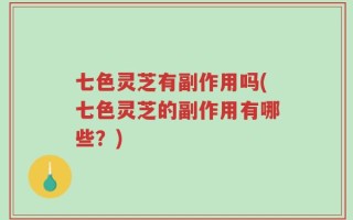 七色灵芝有副作用吗(七色灵芝的副作用有哪些？)