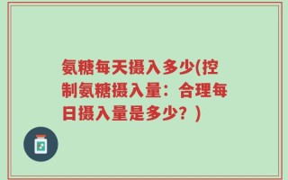 氨糖每天摄入多少(控制氨糖摄入量：合理每日摄入量是多少？)