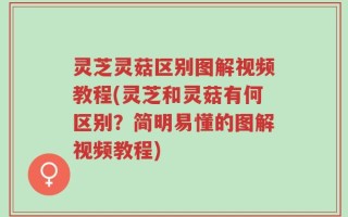灵芝灵菇区别图解视频教程(灵芝和灵菇有何区别？简明易懂的图解视频教程)