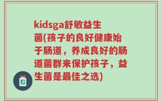 kidsga舒敏益生菌(孩子的良好健康始于肠道，养成良好的肠道菌群来保护孩子，益生菌是最佳之选)