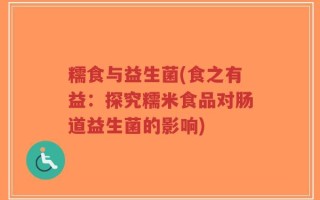 糯食与益生菌(食之有益：探究糯米食品对肠道益生菌的影响)