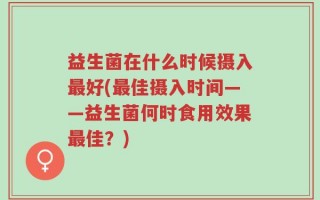 益生菌在什么时候摄入最好(最佳摄入时间——益生菌何时食用效果最佳？)