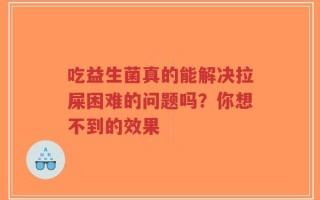 吃益生菌真的能解决拉屎困难的问题吗？你想不到的效果