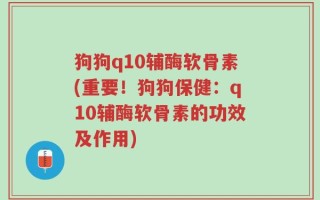 狗狗q10辅酶软骨素(重要！狗狗保健：q10辅酶软骨素的功效及作用)