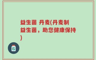 益生菌 丹麦(丹麦制益生菌，助您健康保持)