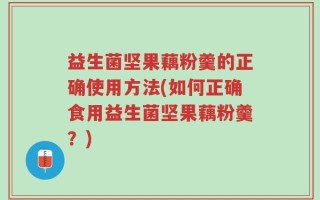 益生菌坚果藕粉羹的正确使用方法(如何正确食用益生菌坚果藕粉羹？)