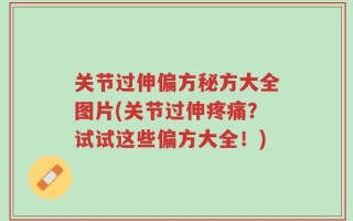 关节过伸偏方秘方大全图片(关节过伸疼痛？试试这些偏方大全！)
