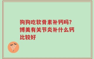 狗狗吃软骨素补钙吗？博美有关节炎补什么钙比较好