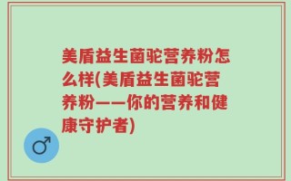 美盾益生菌驼营养粉怎么样(美盾益生菌驼营养粉——你的营养和健康守护者)