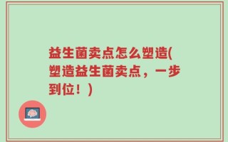 益生菌卖点怎么塑造(塑造益生菌卖点，一步到位！)
