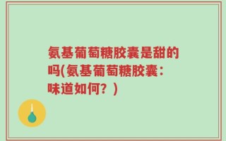 氨基葡萄糖胶囊是甜的吗(氨基葡萄糖胶囊：味道如何？)
