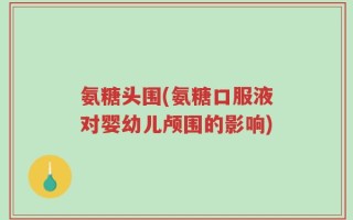 氨糖头围(氨糖口服液对婴幼儿颅围的影响)