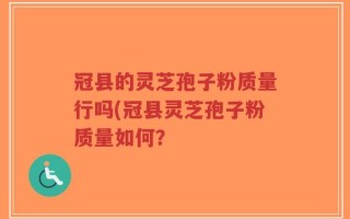 冠县的灵芝孢子粉质量行吗(冠县灵芝孢子粉质量如何？
