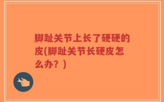 脚趾关节上长了硬硬的皮(脚趾关节长硬皮怎么办？)