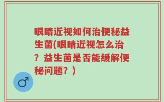眼睛近视如何治便秘益生菌(眼睛近视怎么治？益生菌是否能缓解便秘问题？)