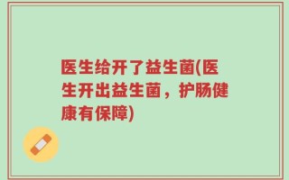 医生给开了益生菌(医生开出益生菌，护肠健康有保障)