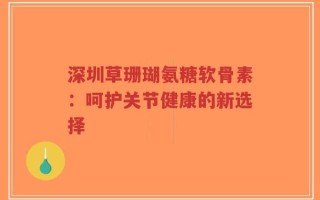 深圳草珊瑚氨糖软骨素：呵护关节健康的新选择