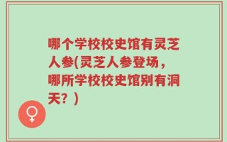 哪个学校校史馆有灵芝人参(灵芝人参登场，哪所学校校史馆别有洞天？)