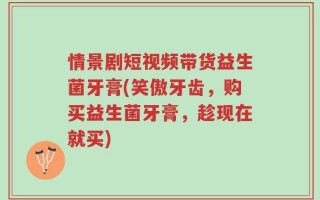 情景剧短视频带货益生菌牙膏(笑傲牙齿，购买益生菌牙膏，趁现在就买)