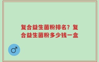 复合益生菌粉排名？复合益生菌粉多少钱一盒