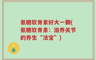 氨糖软骨素好大一颗(氨糖软骨素：滋养关节的养生“法宝”)
