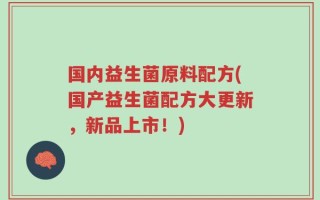 国内益生菌原料配方(国产益生菌配方大更新，新品上市！)