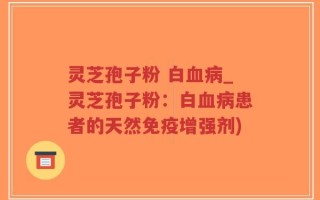 灵芝孢子粉 白血病_灵芝孢子粉：白血病患者的天然免疫增强剂)