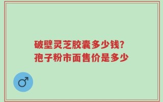 破壁灵芝胶囊多少钱？孢子粉市面售价是多少