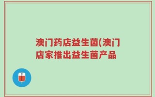 澳门药店益生菌(澳门店家推出益生菌产品