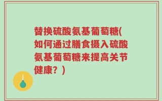 替换硫酸氨基葡萄糖(如何通过膳食摄入硫酸氨基葡萄糖来提高关节健康？)