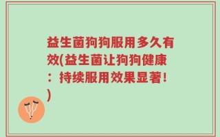 益生菌狗狗服用多久有效(益生菌让狗狗健康：持续服用效果显著！)