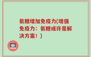 氨糖增加免疫力(增强免疫力：氨糖或许是解决方案！)